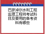 巴彦淖尔水利工程监理工程师考试科目及要用的备考资料有哪些