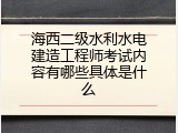 海西二级水利水电建造工程师考试内容有哪些具体是什么