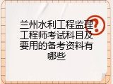 兰州水利工程监理工程师考试科目及要用的备考资料有哪些