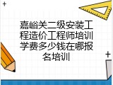 嘉峪关二级安装工程造价工程师培训学费多少钱在哪报名培训