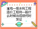 宝鸡一级水利工程造价工程师一般什么时候出成绩何时发证