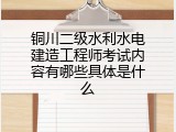 铜川二级水利水电建造工程师考试内容有哪些具体是什么