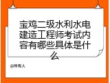 宝鸡二级水利水电建造工程师考试内容有哪些具体是什么