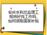 安庆水利总监理工程师好找工作吗，如何领取国家补贴