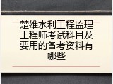 楚雄水利工程监理工程师考试科目及要用的备考资料有哪些