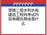 楚雄二级水利水电建造工程师考试内容有哪些具体是什么