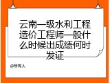 云南一级水利工程造价工程师一般什么时候出成绩何时发证