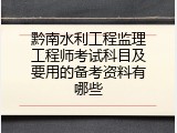 黔南水利工程监理工程师考试科目及要用的备考资料有哪些