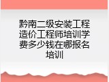 黔南二级安装工程造价工程师培训学费多少钱在哪报名培训