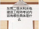 东莞二级水利水电建造工程师考试内容有哪些具体是什么