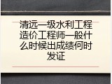 清远一级水利工程造价工程师一般什么时候出成绩何时发证