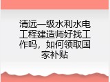 清远一级水利水电工程建造师好找工作吗，如何领取国家补贴
