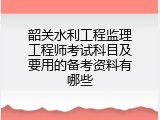 韶关水利工程监理工程师考试科目及要用的备考资料有哪些