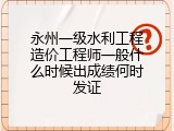 永州一级水利工程造价工程师一般什么时候出成绩何时发证