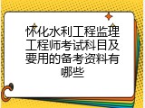 怀化水利工程监理工程师考试科目及要用的备考资料有哪些