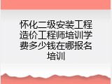 怀化二级安装工程造价工程师培训学费多少钱在哪报名培训