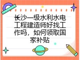 长沙一级水利水电工程建造师好找工作吗，如何领取国家补贴