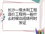 长沙一级水利工程造价工程师一般什么时候出成绩何时发证