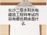 长沙二级水利水电建造工程师考试内容有哪些具体是什么