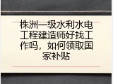 株洲一级水利水电工程建造师好找工作吗，如何领取国家补贴
