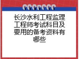 长沙水利工程监理工程师考试科目及要用的备考资料有哪些