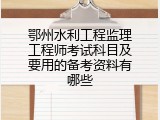 鄂州水利工程监理工程师考试科目及要用的备考资料有哪些