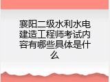 襄阳二级水利水电建造工程师考试内容有哪些具体是什么