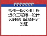 鄂州一级水利工程造价工程师一般什么时候出成绩何时发证