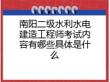 南阳二级水利水电建造工程师考试内容有哪些具体是什么