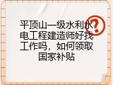 平顶山一级水利水电工程建造师好找工作吗，如何领取国家补贴