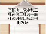 平顶山一级水利工程造价工程师一般什么时候出成绩何时发证
