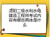 洛阳二级水利水电建造工程师考试内容有哪些具体是什么