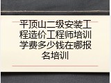 平顶山二级安装工程造价工程师培训学费多少钱在哪报名培训