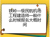 铁岭一级民航机场工程建造师一般什么时候报名大概时间