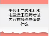 平顶山二级水利水电建造工程师考试内容有哪些具体是什么