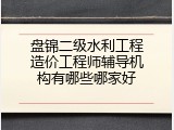盘锦二级水利工程造价工程师辅导机构有哪些哪家好