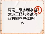 济南二级水利水电建造工程师考试内容有哪些具体是什么
