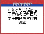 山东水利工程监理工程师考试科目及要用的备考资料有哪些