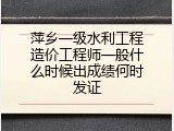萍乡一级水利工程造价工程师一般什么时候出成绩何时发证