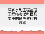 萍乡水利工程监理工程师考试科目及要用的备考资料有哪些