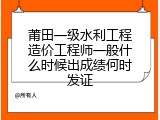 莆田一级水利工程造价工程师一般什么时候出成绩何时发证