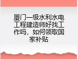 厦门一级水利水电工程建造师好找工作吗，如何领取国家补贴