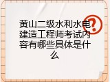 黄山二级水利水电建造工程师考试内容有哪些具体是什么