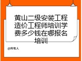 黄山二级安装工程造价工程师培训学费多少钱在哪报名培训