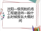 沈阳一级民航机场工程建造师一般什么时候报名大概时间