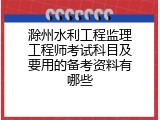 滁州水利工程监理工程师考试科目及要用的备考资料有哪些