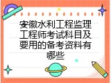 安徽水利工程监理工程师考试科目及要用的备考资料有哪些