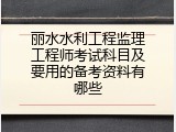 丽水水利工程监理工程师考试科目及要用的备考资料有哪些
