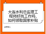 大连水利总监理工程师好找工作吗，如何领取国家补贴