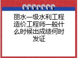 丽水一级水利工程造价工程师一般什么时候出成绩何时发证